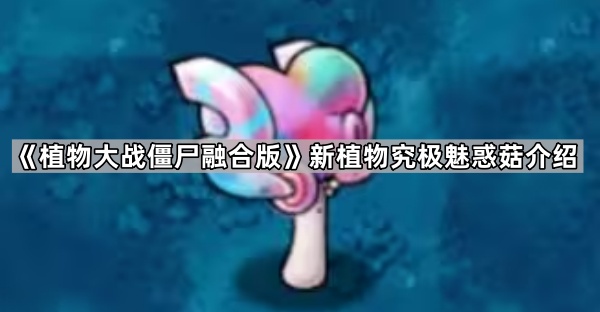 植物大战僵尸融合版新植物究极魅惑菇介绍_植物大战僵尸中的魅惑菇有什么区别