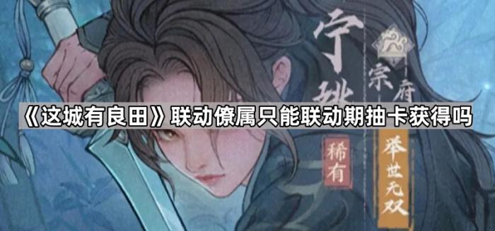 这城有良田联动僚属只能联动期抽卡获得吗_这城有良田氪金最佳五人组