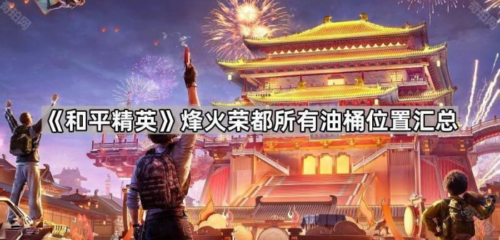 和平精英烽火荣都所有油桶位置汇总_和平精英风火轮