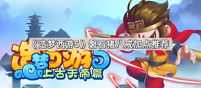 《造梦西游5》上古天帝篇磐石猪八戒加点推荐1