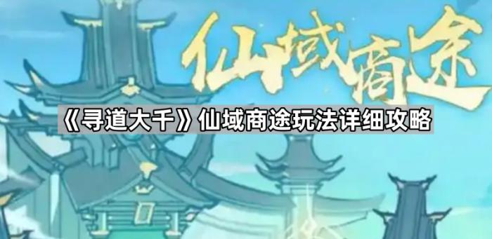 寻道大千仙域商途玩法详细攻略_寻道大千仙域商途仙商录