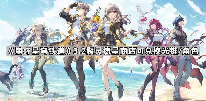 崩坏星穹铁道3.2版本聚灵铸星商店可兑换光锥/角色一览_崩坏星穹铁道实机演示
