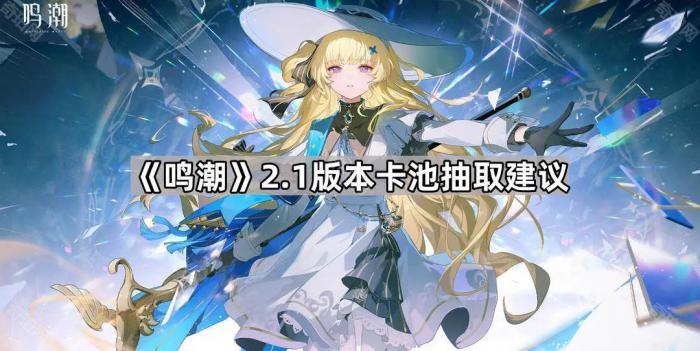鸣潮2.1版本卡池抽取建议_鸣潮2.1版本卡池抽取详细介绍