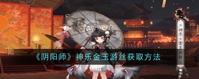 阴阳师神乐金玉游丝怎么获取_阴阳师手游 神乐