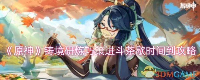 原神铸境研炼巧策进斗茶歇时间到怎么过_原神升炼研巧万策金奖励拿完了