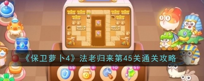 保卫萝卜4法老归来第45关怎么通关_保卫萝卜第四十四关怎么过