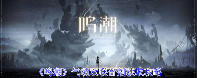 鸣潮气动双联合剂怎么获得_鸣潮气动双联合剂怎么样