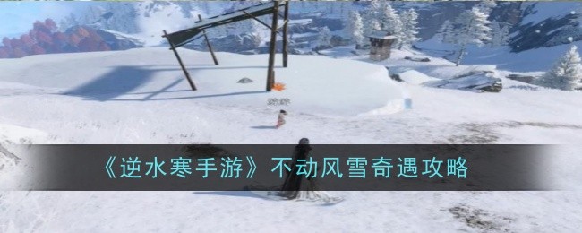 逆水寒手游不动风雪奇遇怎么完成_逆水寒不堪盈手赠奇遇