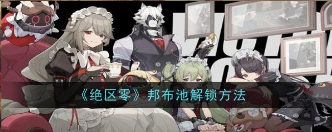 绝区零邦布池怎么解锁_绝区零邦布券在哪里使用