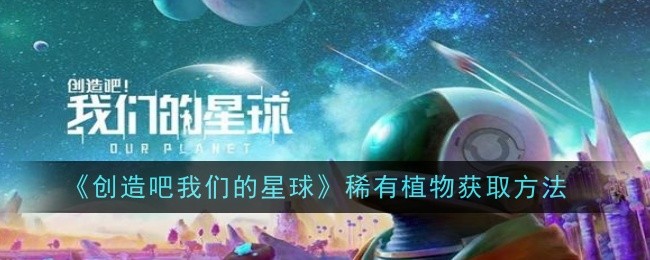 创造吧我们的星球稀有植物怎么获取_创造吧我们的星球稀有植物怎么获得