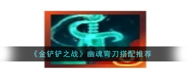 金铲铲之战幽魂弯刀怎么搭配_金铲铲之战幽魂挑战攻略