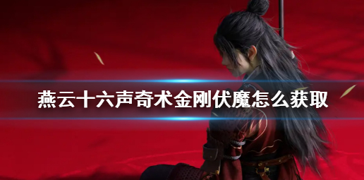 燕云十六声奇术金刚伏魔怎么获取_燕云十六声浇水奇术怎么获得