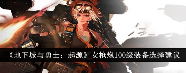 地下城与勇士起源女枪炮100级装备怎么选1