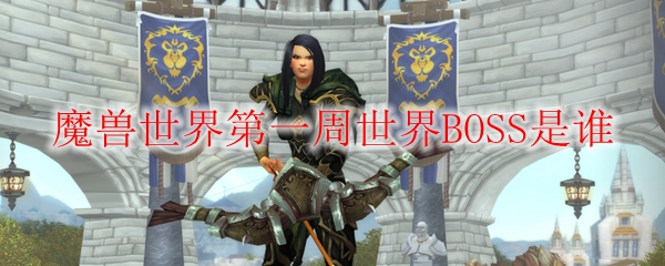 魔兽世界第一周世界BOSS是谁_魔兽世界每周世界boss
