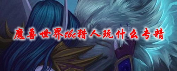 《魔兽世界》tbc猎人玩什么专精1