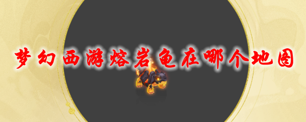 《梦幻西游》熔岩龟在哪个地图1