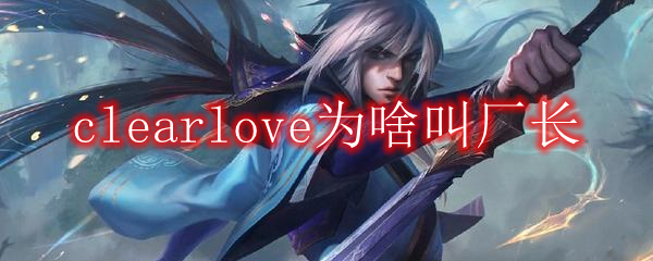 clearlove为啥叫厂长1