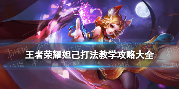 王者荣耀妲己打法教学攻略大全_王者荣耀妲己使用技巧