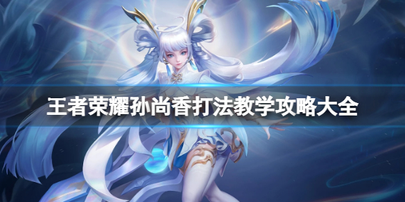 王者荣耀孙尚香打法教学攻略大全_孙尚香技巧教学王者局